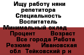 Ищу работу няни, репетитора › Специальность ­ Воспитатель › Минимальный оклад ­ 300 › Процент ­ 5 › Возраст ­ 28 - Все города Работа » Резюме   . Ивановская обл.,Тейковский р-н